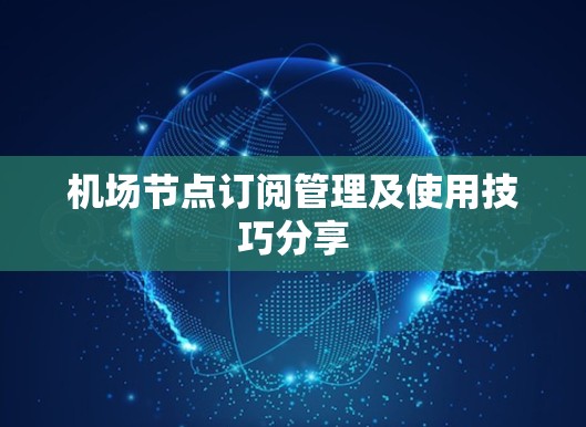 机场节点订阅管理及使用技巧分享 机场节点订阅管理及使用技巧分享