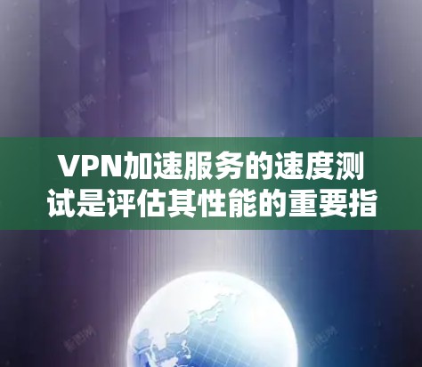 VPN加速服务的速度测试是评估其性能的重要指标，通常通过多种测试方法来衡量其速度和稳定性。以下是对VPN加速服务速度测试的综合分析