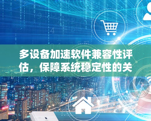 多设备加速软件兼容性评估,保障系统稳定性的关键因素 多设备加速软件兼容性评估,保障系统稳定性的关键因素
