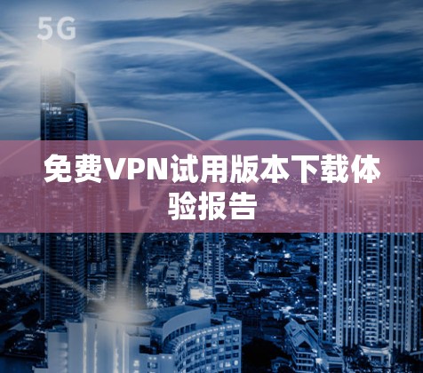 免费VPN试用版本下载体验报告
