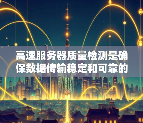 高速服务器质量检测是确保数据传输稳定和可靠的关键步骤。以下是对高速服务器质量检测方法的详细介绍 高速服务器质量检测是确保数据传输稳定和可靠的关键步骤。以下是对高速服务器质量检测方法的详细介绍