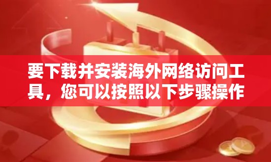 要下载并安装海外网络访问工具,您可以按照以下步骤操作 要下载并安装海外网络访问工具,您可以按照以下步骤操作