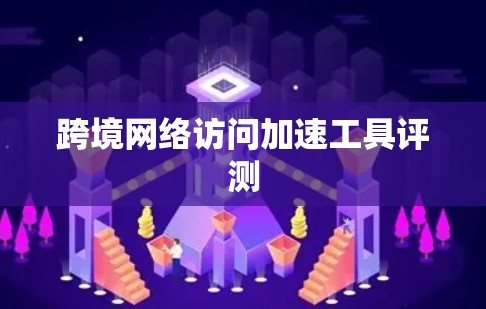 跨境网络访问加速工具评测