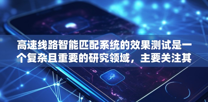高速线路智能匹配系统的效果测试是一个复杂且重要的研究领域，主要关注其在提升交通效率和安全性方面的能力。以下是对该主题的系统化总结和分析