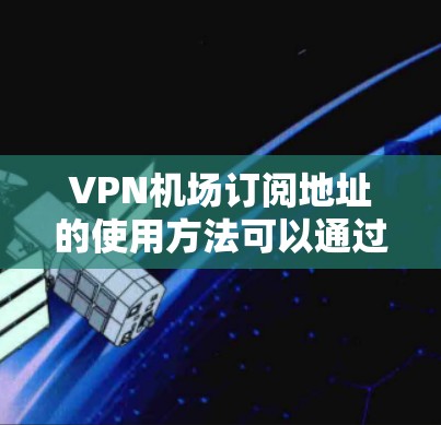 VPN机场订阅地址的使用方法可以通过以下步骤进行