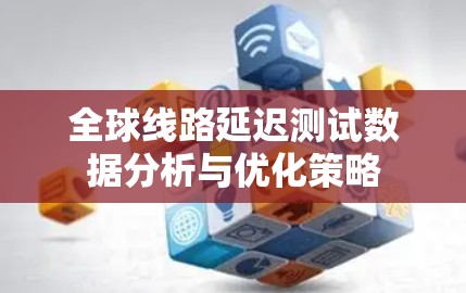 全球线路延迟测试数据分析与优化策略