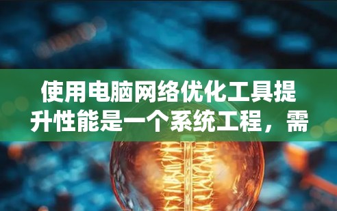 使用电脑网络优化工具提升性能是一个系统工程,需要逐步学习和实践。以下是根据你的想法整理的详细步骤和建议 使用电脑网络优化工具提升性能是一个系统工程,需要逐步学习和实践。以下是根据你的想法整理的详细步骤和建议