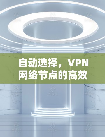 自动选择,VPN网络节点的高效安全选择 自动选择,VPN网络节点的高效安全选择