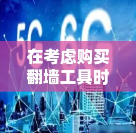 在考虑购买翻墙工具时,以下几点信息可以帮助你做出明智的选择 在考虑购买翻墙工具时,以下几点信息可以帮助你做出明智的选择