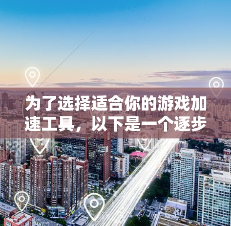 为了选择适合你的游戏加速工具,以下是一个逐步的建议过程 为了选择适合你的游戏加速工具,以下是一个逐步的建议过程