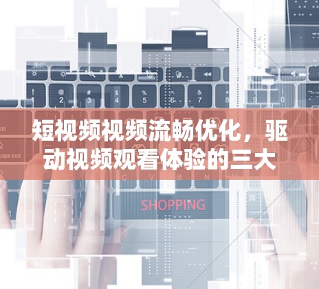短视频视频流畅优化，驱动视频观看体验的三大关键