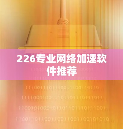 226专业网络加速软件推荐 226专业网络加速软件推荐