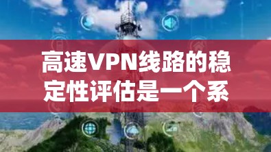 高速VPN线路的稳定性评估是一个系统而复杂的过程，涉及多方面的因素。以下是一个结构清晰、全面的评估框架，帮助您全面分析高速VPN线路的稳定性