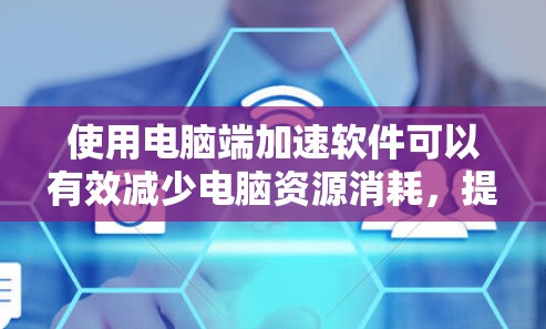 使用电脑端加速软件可以有效减少电脑资源消耗，提升生产力。以下是详细的步骤指南