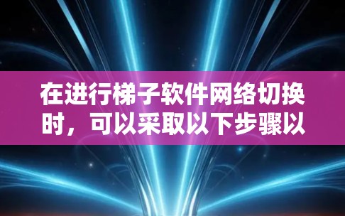 在进行梯子软件网络切换时,可以采取以下步骤以确保高效和安全 在进行梯子软件网络切换时,可以采取以下步骤以确保高效和安全