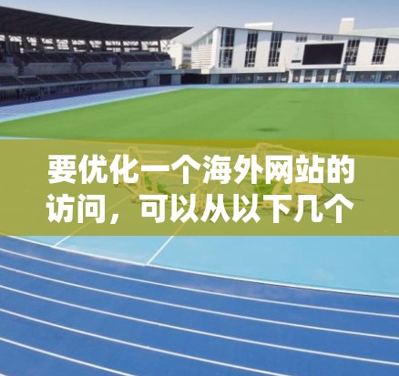 要优化一个海外网站的访问，可以从以下几个步骤进行系统性地规划和实施