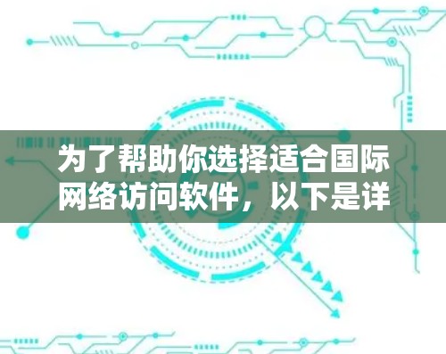 为了帮助你选择适合国际网络访问软件，以下是详细的分析和推荐
