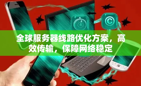 全球服务器线路优化方案，高效传输，保障网络稳定