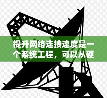 提升网络连接速度是一个系统工程，可以从硬件到软件逐步进行，确保每一步都有效。以下是一个有条理的提升网络连接速度的步骤指南
