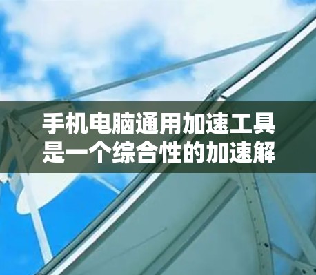 手机电脑通用加速工具是一个综合性的加速解决方案，旨在优化手机和电脑的性能。以下是该工具的主要组成部分和使用方法