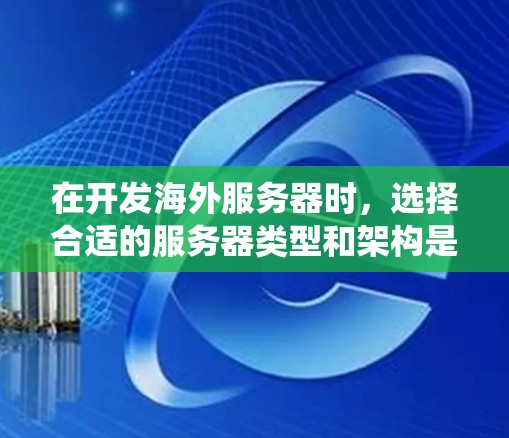 在开发海外服务器时，选择合适的服务器类型和架构是一个关键步骤，对于项目的成功至关重要。以下是一个系统化的指南，帮助您根据不同的需求做出明智的决策