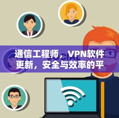 通信工程师,VPN软件更新,安全与效率的平衡 通信工程师,VPN软件更新,安全与效率的平衡