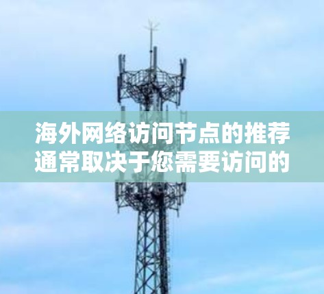 海外网络访问节点的推荐通常取决于您需要访问的具体资源类型、访问控制需求以及网络环境。以下是一些常见的推荐和小贴士 海外网络访问节点的推荐通常取决于您需要访问的具体资源类型、访问控制需求以及网络环境。以下是一些常见的推荐和小贴士