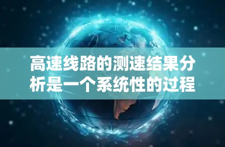 高速线路的测速结果分析是一个系统性的过程，涉及数据收集、分析和结果解释的步骤。以下是对高速线路测速结果的详细分析