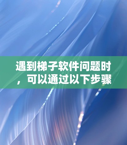 遇到梯子软件问题时,可以通过以下步骤逐步排查和解决 遇到梯子软件问题时,可以通过以下步骤逐步排查和解决