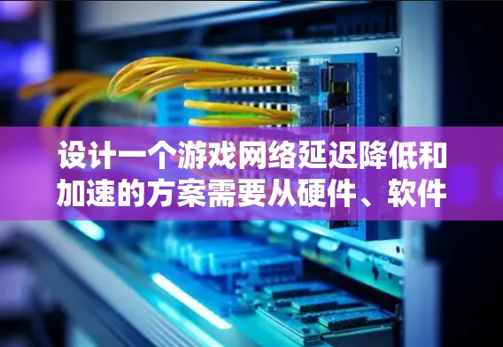 设计一个游戏网络延迟降低和加速的方案需要从硬件、软件和网络层多个方面入手，逐步优化以确保游戏流畅运行。以下是一个系统化的解决方案