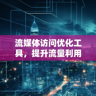 流媒体访问优化工具,提升流量利用率,打造更流畅的娱乐体验 流媒体访问优化工具,提升流量利用率,打造更流畅的娱乐体验