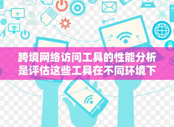 跨境网络访问工具的性能分析是评估这些工具在不同环境下的可用性和稳定性的重要指标。以下是对这些工具的性能分析