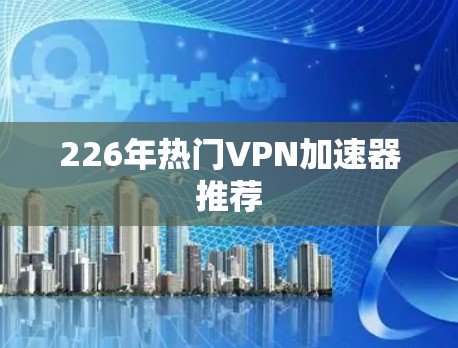 226年热门VPN加速器推荐 226年热门VPN加速器推荐