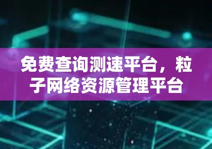 免费查询测速平台,粒子网络资源管理平台 免费查询测速平台,粒子网络资源管理平台