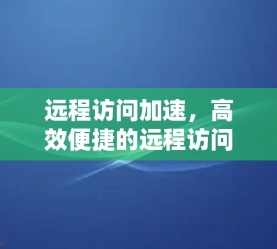 远程访问加速,高效便捷的远程访问软件推荐 远程访问加速,高效便捷的远程访问软件推荐