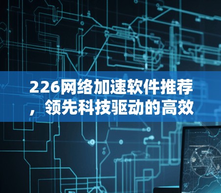 226网络加速软件推荐,领先科技驱动的高效体验 226网络加速软件推荐,领先科技驱动的高效体验