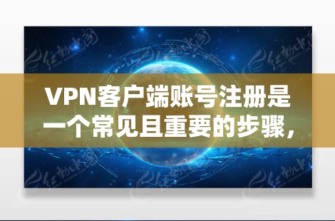 VPN客户端账号注册是一个常见且重要的步骤，确保您的账号安全和登录顺畅。以下是VPN客户端账号注册的常见流程和注意事项