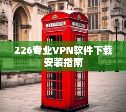 226专业VPN软件下载安装指南 226专业VPN软件下载安装指南