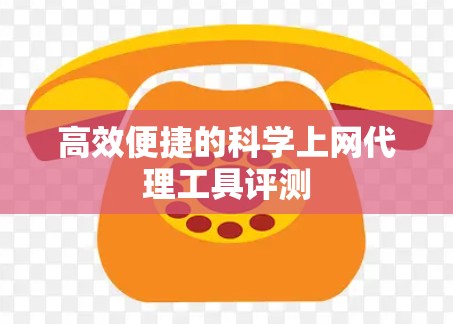 高效便捷的科学上网代理工具评测 高效便捷的科学上网代理工具评测