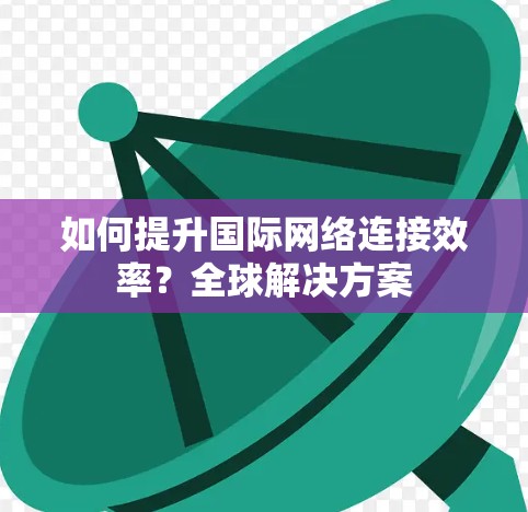 如何提升国际网络连接效率？全球解决方案