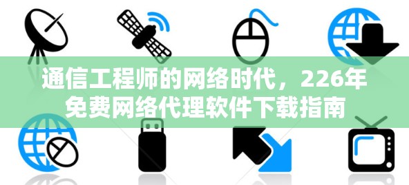 通信工程师的网络时代,226年免费网络代理软件下载指南 通信工程师的网络时代,226年免费网络代理软件下载指南