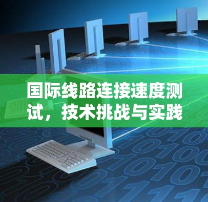 国际线路连接速度测试，技术挑战与实践