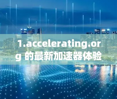 1.accelerating.org 的最新加速器体验