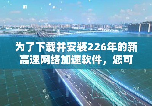 为了下载并安装226年的新高速网络加速软件，您可以按照以下步骤进行操作