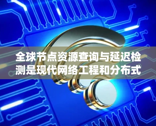 全球节点资源查询与延迟检测是现代网络工程和分布式系统中非常重要的技术，以下是对其核心内容的详细分析