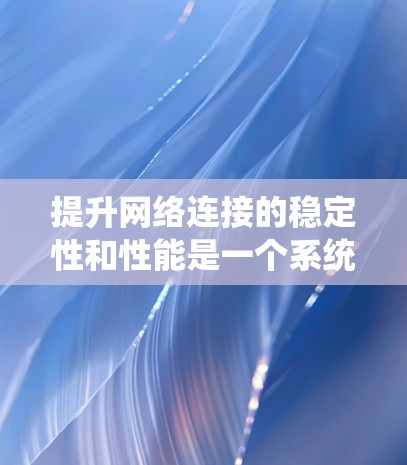 提升网络连接的稳定性和性能是一个系统工程，涉及多个层面的优化。以下是一个有条理的步骤指南，帮助你逐步提升网络连接的稳定性和性能