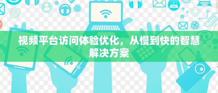 视频平台访问体验优化，从慢到快的智慧解决方案