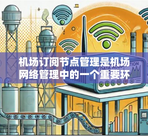 机场订阅节点管理是机场网络管理中的一个重要环节，用于管理和控制订阅节点，确保网络资源的高效利用和安全运行。以下是机场订阅节点管理方法的介绍