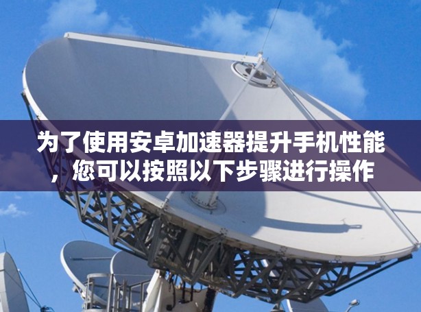 为了使用安卓加速器提升手机性能，您可以按照以下步骤进行操作