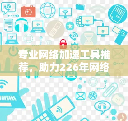 专业网络加速工具推荐，助力226年网络高效管理